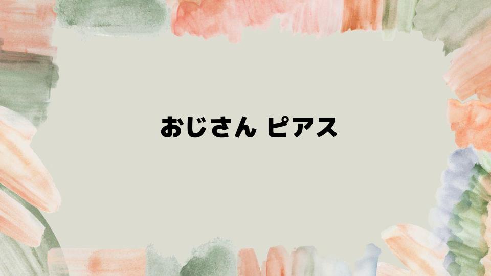 おじさんがピアスを開ける前に知るべきこと